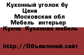 Кухонный уголок бу  › Цена ­ 4 000 - Московская обл. Мебель, интерьер » Кухни. Кухонная мебель   